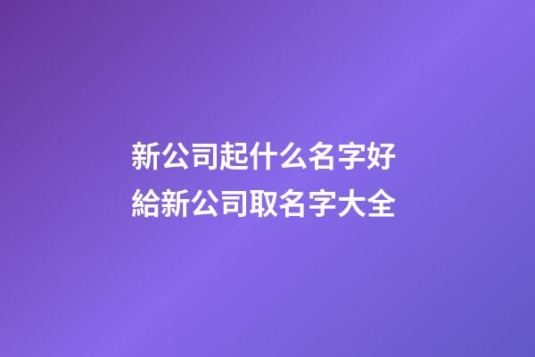 新公司起什么名字好 給新公司取名字大全-第1張-公司起名-玄機派
